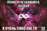 ленка ну не обижайся, позязя я очень сино лю тя****)))