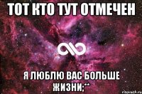 Тот кто тут отмечен Я люблю вас больше жизни;**