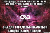 Юрецццццц, запомни и учись!!! Жизнь не для того, чтобы ждать, когда стихнет ливень. Она для того, чтобы научиться танцевать под дождем.