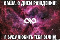 Саша, с днем рождения! Я буду любить тебя вечно!