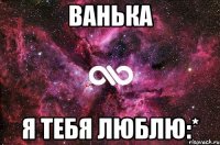 Ванька Я Тебя Люблю:*