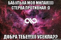 Бабулька моя милая)))) Стерва противная :D добра тебе!!!))) усекла??