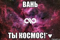 Вань ты космос!*♥