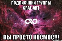 Подписчики группы Graf-Art Вы просто Космос!!!