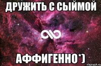 Дружить с Сыймой Аффигенно*)