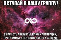 Вступай в нашу группу! У нас есть аккаунты, ключи активации, программы, блек джек, бабло и шлюхи!