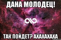 Дана молодец! так пойдет? ахахахаха