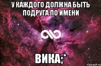 У каждого должна быть подруга по имени Вика;*