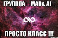 групппа ❤MAD& AI❤ просто класс !!!