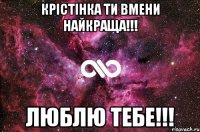 Крістінка ти вмени найкраща!!! Люблю тебе!!!