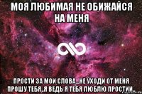 моя любимая не обижайся на меня прости за мои слова...не уходи от меня прошу тебя..я ведь я тебя люблю простии..