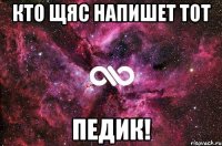 Кто щяс напишет тот ПЕДИК!