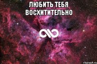 Любить тебя ВОСХИТИТЕЛЬНО 