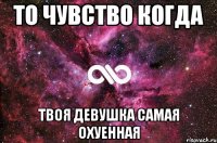 То чувство когда Твоя девушка самая охуенная