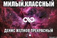 МИЛЫЙ,КЛАССНЫЙ ДЕНИС ЖЕЛНОВ ПРЕКРАСНЫЙ :* ♥