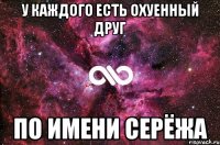 У каждого есть охуенный друг по имени Серёжа