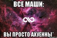 Все маши: вы просто ахуенны*