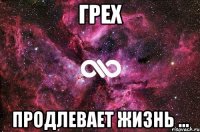 ГРЕХ ПРОДЛЕВАЕТ ЖИЗНЬ ...