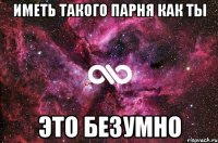 Иметь такого парня как ты Это безумно