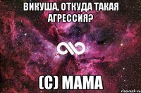 Викуша, откуда такая агрессия? (с) Мама