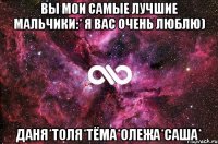 Вы мои самые лучшие мальчики:* я вас очень люблю) Даня*Толя*Тёма*Олежа*Саша*