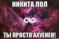 Никита Лол ТЫ просто Ахуенен!