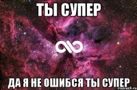 ты супер да я не ошибся ты супер