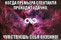 Когда премьера спектакля проходит удачно, Чувствуешь себя охуенно!