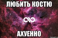 ЛЮБИТЬ КОСТЮ АХУЕННО