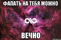 фапать на тебя можно ВЕЧНО