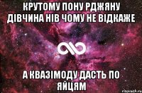 крутому пону рджяну дівчина нів чому не відкаже а квазімоду дасть по яйцям