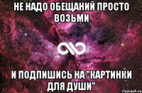 не надо обещаний просто возьми и подпишись на "картинки для души"