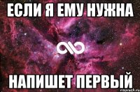 Если я ему нужна напишет первый