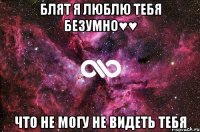 Блят я люблю тебя безумно♥♥ что не могу не видеть тебя