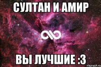 Султан и Амир Вы лучшие :3