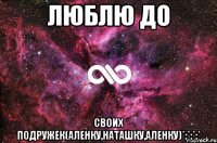 Люблю до Своих подружек(аленку,наташку,аленку)*:*:*:*