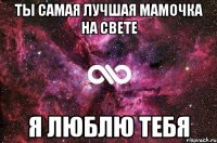 Ты самая лучшая мамочка на свете Я люблю тебя