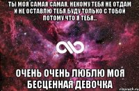 ты моя самая самая, некому тебя не отдам и не оставлю тебя буду только с тобой потому что я тебя... очень очень люблю моя бесценная девочка