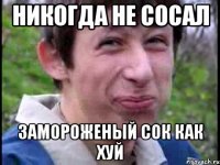 никогда не сосал замороженый сок как хуй