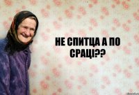 Не спитца А по сраці??