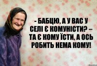 - Бабцю, а у вас у селі є комуністи? – Та є кому їсти, а ось робить нема кому!