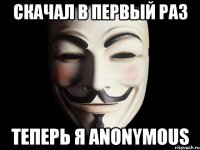 Скачал в первый раз Теперь я Anonymous