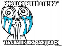 Виздоровляй Олічка* Тебе Валік уже заждався