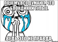 Почему все думают, что блондинки тупые. Ведь это не правда.