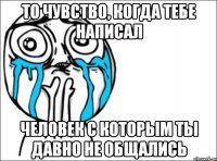 То чувство, когда тебе написал человек с которым ты давно не общались