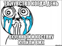 то чувство когда день охуенный и Костяну купили bmx