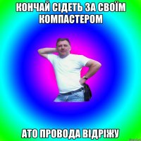 кончай сідеть за своїм компастером ато провода відріжу