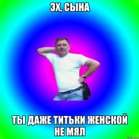 ЭХ, СЫНА ТЫ ДАЖЕ ТИТЬКИ ЖЕНСКОЙ НЕ МЯЛ