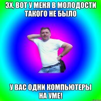 Эх, вот у меня в молодости такого не было У вас одни компьютеры на уме!