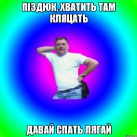 піздюк, хватить там кляцать давай спать лягай